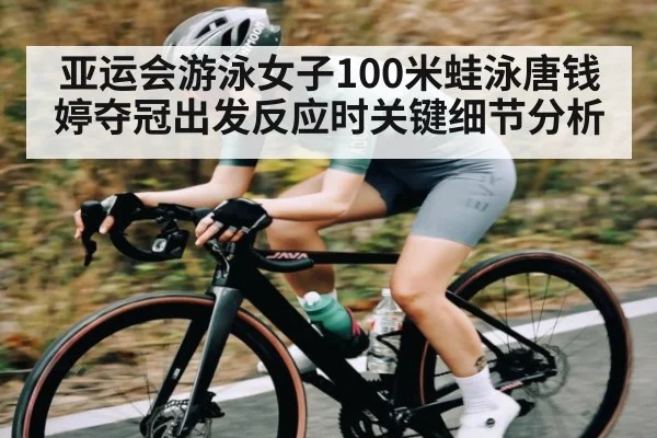 亚运会游泳女子100米蛙泳唐钱婷夺冠出发反应时关键细节分析