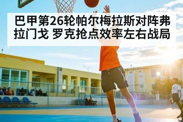 巴甲第26轮帕尔梅拉斯对阵弗拉门戈 罗克抢点效率左右战局