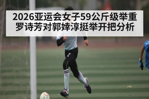 2026亚运会女子59公斤级举重罗诗芳对郭婞淳挺举开把分析