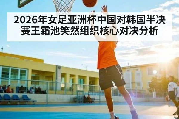 2026年女足亚洲杯中国对韩国半决赛王霜池笑然组织核心对决分析
