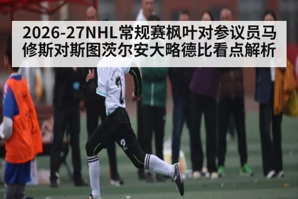 2026-27NHL常规赛枫叶对参议员马修斯对斯图茨尔安大略德比看点解析