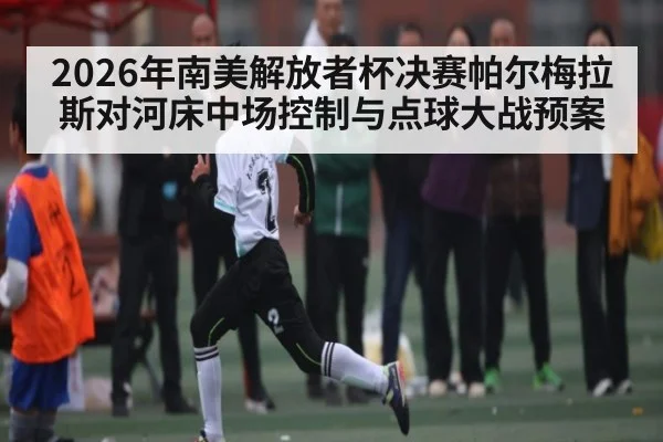 2026年南美解放者杯决赛帕尔梅拉斯对河床中场控制与点球大战预案